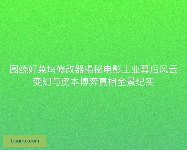 围绕好莱坞修改器揭秘电影工业幕后风云变幻与资本博弈真相全景纪实