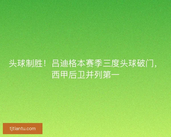 头球制胜！吕迪格本赛季三度头球破门，西甲后卫并列第一