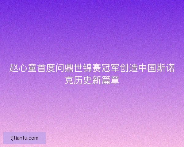 赵心童首度问鼎世锦赛冠军创造中国斯诺克历史新篇章
