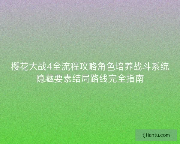 樱花大战4全流程攻略角色培养战斗系统隐藏要素结局路线完全指南