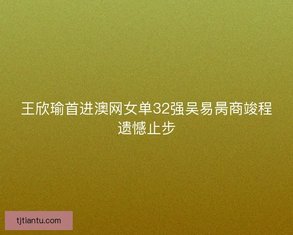 王欣瑜首进澳网女单32强吴易昺商竣程遗憾止步