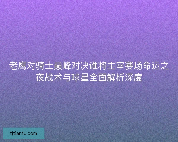 老鹰对骑士巅峰对决谁将主宰赛场命运之夜战术与球星全面解析深度