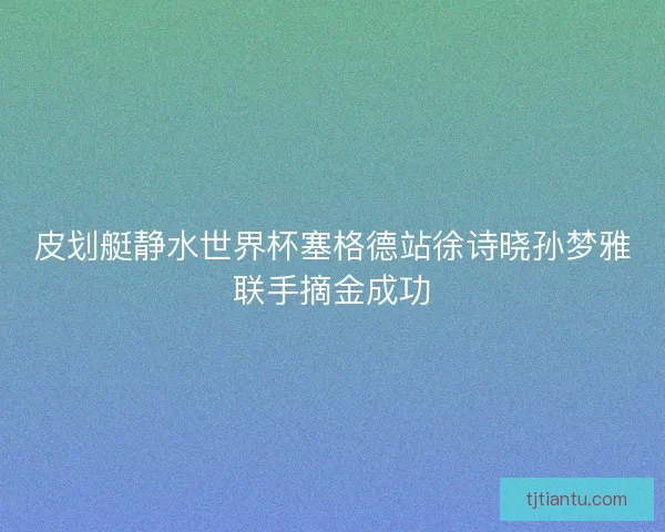皮划艇静水世界杯塞格德站徐诗晓孙梦雅联手摘金成功