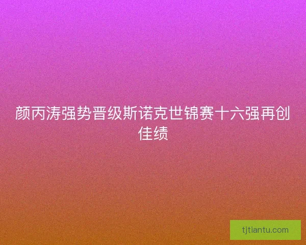 颜丙涛强势晋级斯诺克世锦赛十六强再创佳绩