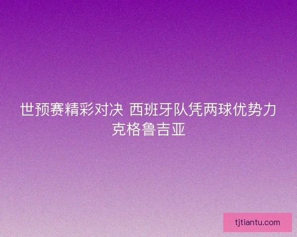 世预赛精彩对决 西班牙队凭两球优势力克格鲁吉亚
