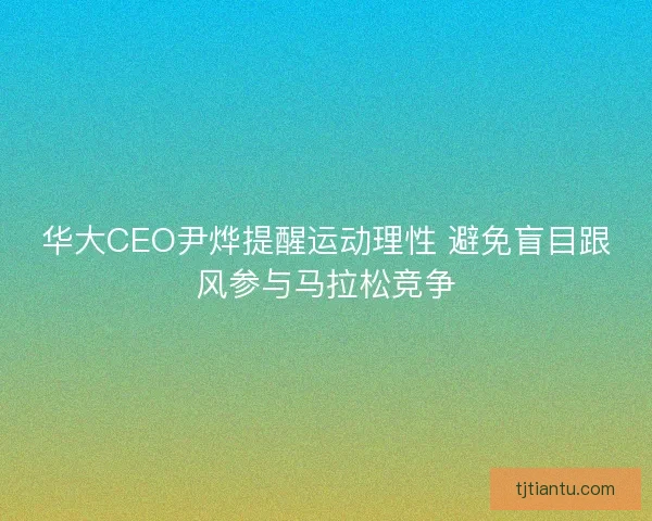 华大CEO尹烨提醒运动理性 避免盲目跟风参与马拉松竞争